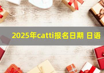 2025年catti报名日期 日语